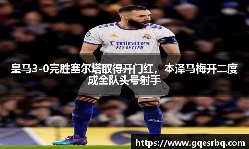 皇马3-0完胜塞尔塔取得开门红，本泽马梅开二度成全队头号射手