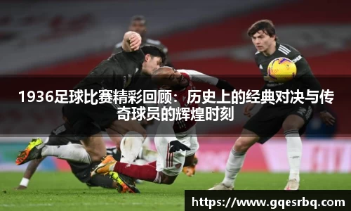 1936足球比赛精彩回顾：历史上的经典对决与传奇球员的辉煌时刻