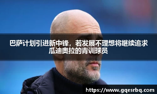 巴萨计划引进新中锋，若发展不理想将继续追求瓜迪奥拉的青训球员