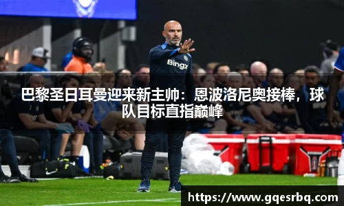 巴黎圣日耳曼迎来新主帅：恩波洛尼奥接棒，球队目标直指巅峰