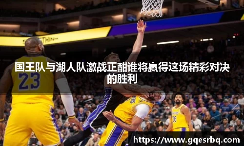 国王队与湖人队激战正酣谁将赢得这场精彩对决的胜利