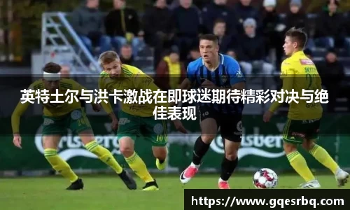 英特土尔与洪卡激战在即球迷期待精彩对决与绝佳表现