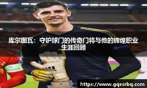 库尔图瓦：守护球门的传奇门将与他的辉煌职业生涯回顾