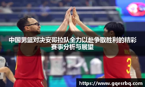 中国男篮对决安哥拉队全力以赴争取胜利的精彩赛事分析与展望