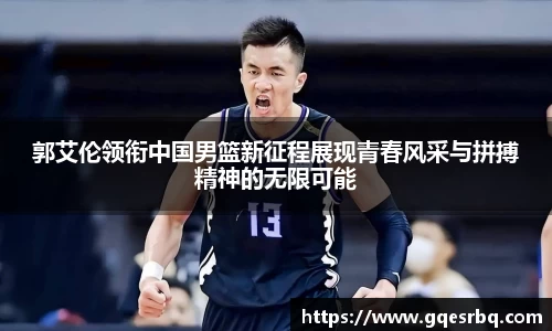 郭艾伦领衔中国男篮新征程展现青春风采与拼搏精神的无限可能