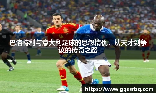 巴洛特利与意大利足球的恩怨情仇：从天才到争议的传奇之路