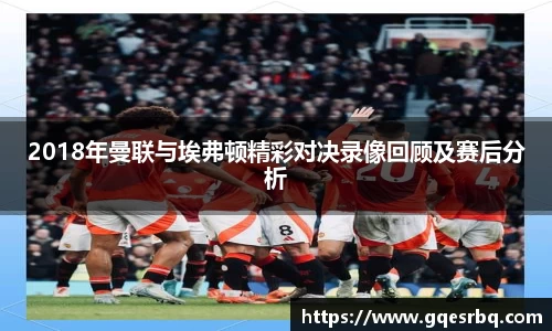 2018年曼联与埃弗顿精彩对决录像回顾及赛后分析