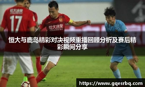 恒大与鹿岛精彩对决视频重播回顾分析及赛后精彩瞬间分享